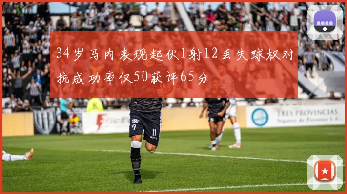 34岁马内表现起伏1射12丢失球权对抗成功率仅50获评65分