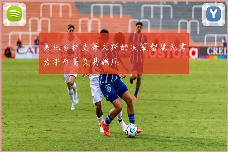 美记分析史蒂文斯的决策智慧无需为字母哥交易施压