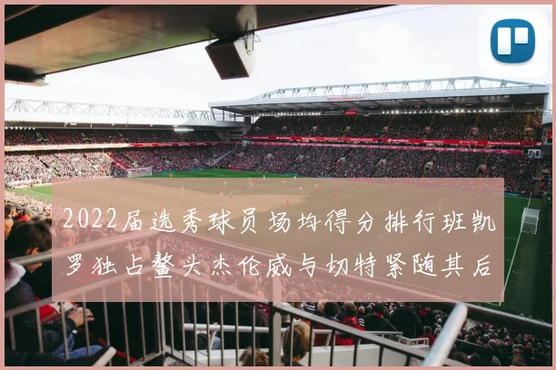 2022届选秀球员场均得分排行班凯罗独占鳌头杰伦威与切特紧随其后