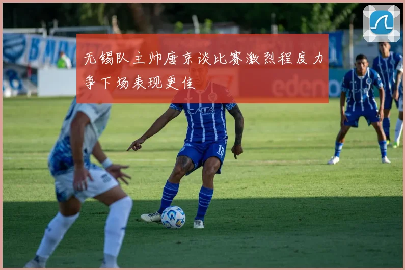 无锡队主帅唐京谈比赛激烈程度力争下场表现更佳