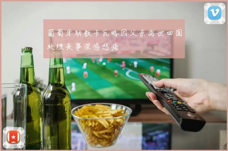 葡萄牙助教卡瓦略因父亲离世回国处理丧事深感悲痛