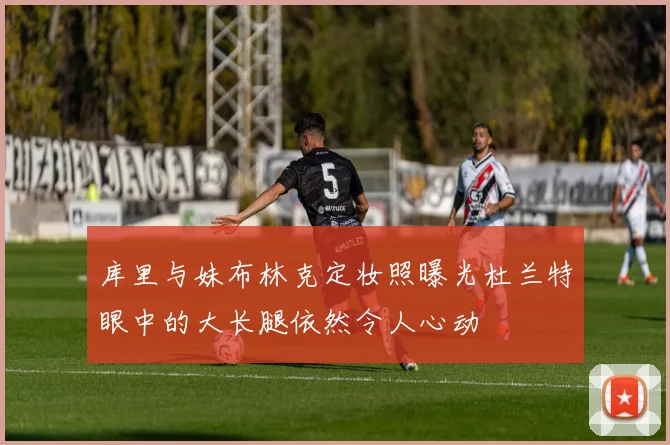 库里与妹布林克定妆照曝光杜兰特眼中的大长腿依然令人心动