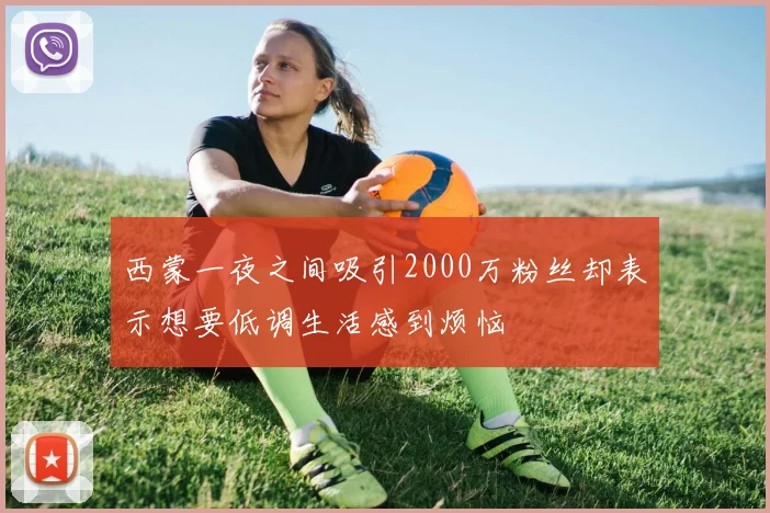 西蒙一夜之间吸引2000万粉丝却表示想要低调生活感到烦恼