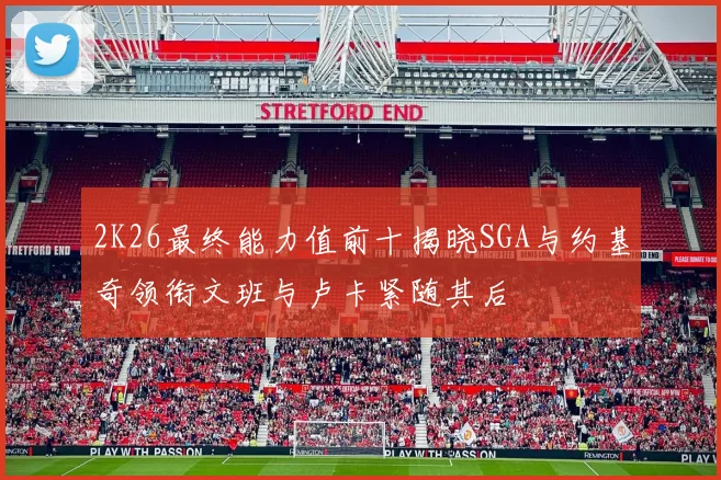 2K26最终能力值前十揭晓SGA与约基奇领衔文班与卢卡紧随其后