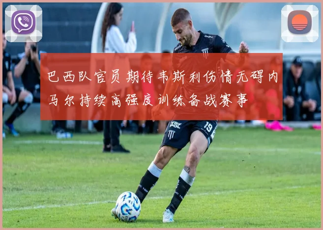 巴西队官员期待韦斯利伤情无碍内马尔持续高强度训练备战赛事