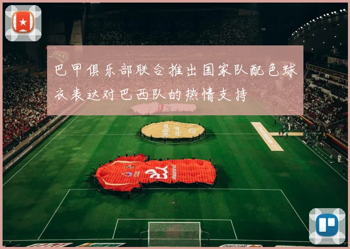 巴甲俱乐部联合推出国家队配色球衣表达对巴西队的热情支持