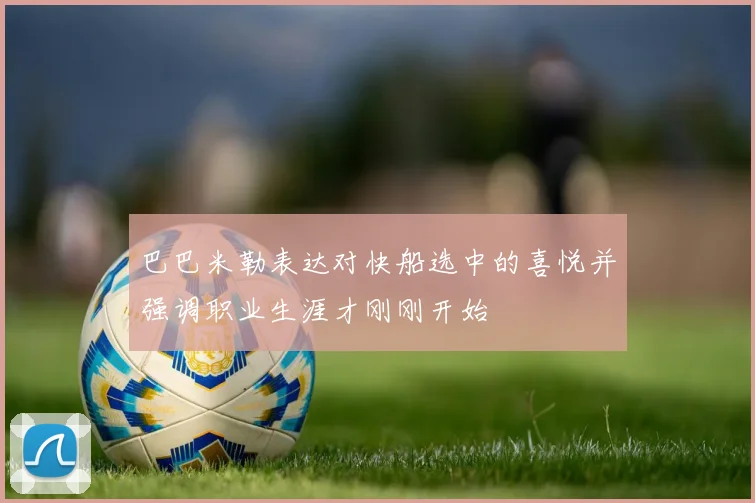 巴巴米勒表达对快船选中的喜悦并强调职业生涯才刚刚开始