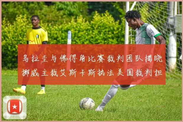 乌拉圭与佛得角比赛裁判团队揭晓挪威主裁艾斯卡斯执法美国裁判担任助理