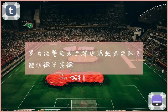 罗马诺警告米兰球迷范戴克离队可能性微乎其微
