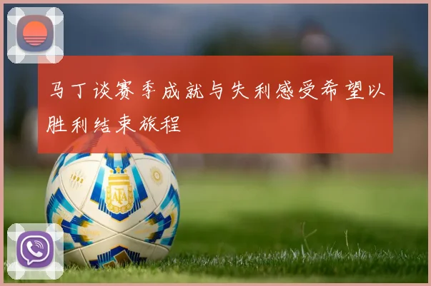 马丁谈赛季成就与失利感受希望以胜利结束旅程
