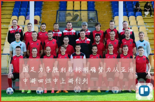 国足力争胜利目标明确努力从亚洲中游回归中上游行列